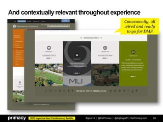 2013 Ingeniux User Conference | Seattle
And contextually relevant throughout experience
#igxuc13 | @thePrimacy | @ZigZagJeff | thePrimacy.com 60
Conveniently, all
wired and ready
to go for DMS
 