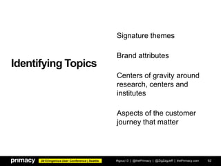 2013 Ingeniux User Conference | Seattle
Identifying Topics
#igxuc13 | @thePrimacy | @ZigZagJeff | thePrimacy.com 62
Signature themes
Brand attributes
Centers of gravity around
research, centers and
institutes
Aspects of the customer
journey that matter
 