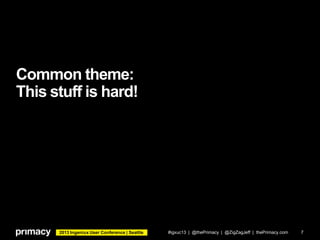 2013 Ingeniux User Conference | Seattle
Common theme:
This stuff is hard!
#igxuc13 | @thePrimacy | @ZigZagJeff | thePrimacy.com 7
 