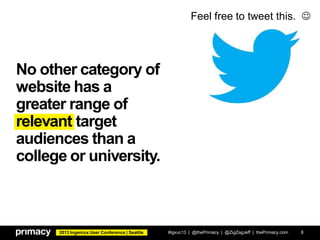2013 Ingeniux User Conference | Seattle
No other category of
website has a
greater range of
relevant target
audiences than a
college or university.
#igxuc13 | @thePrimacy | @ZigZagJeff | thePrimacy.com 8
Feel free to tweet this. 
 