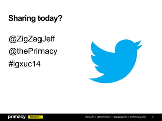 #IGXUC14
Sharing today?
#igxuc14 | @thePrimacy | @ZigZagJeff | thePrimacy.com 3
@ZigZagJeff
@thePrimacy
#igxuc14
 