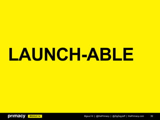 #IGXUC14
LAUNCH-ABLE
#igxuc14 | @thePrimacy | @ZigZagJeff | thePrimacy.com 39
 