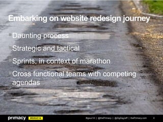 #IGXUC14
Embarking on website redesign journey
Daunting process
Strategic and tactical
Sprints, in context of marathon
Cross functional teams with competing
agendas
#igxuc14 | @thePrimacy | @ZigZagJeff | thePrimacy.com 4
 
