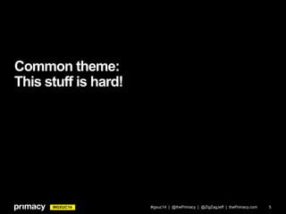 #IGXUC14
Common theme:
This stuff is hard!
#igxuc14 | @thePrimacy | @ZigZagJeff | thePrimacy.com 5
 