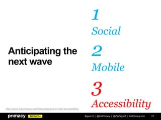 #IGXUC14
Anticipating the
next wave
#igxuc14 | @thePrimacy | @ZigZagJeff | thePrimacy.com 72
1
Social
2
Mobile
3
Accessibilityhttp://www.theprimacy.com/blog/changes-in-web-accessibility/
 