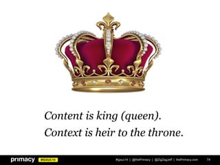 #IGXUC14 #igxuc14 | @thePrimacy | @ZigZagJeff | thePrimacy.com 74
Content is king (queen).
Context is heir to the throne.
 