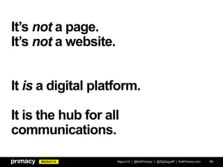 #IGXUC14
It’s not a page.
It’s not a website.
It is a digital platform.
It is the hub for all
communications.
#igxuc14 | @thePrimacy | @ZigZagJeff | thePrimacy.com 86
 