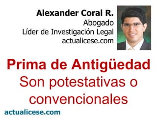 Alexander Coral R. Abogado Líder de Investigación Legal actualicese.com Prima de Antigüedad  Son potestativas o convencionales 
