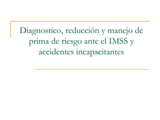 Diagnostico, reducción y manejo de
  prima de riesgo ante el IMSS y
     accidentes incapacitantes
 