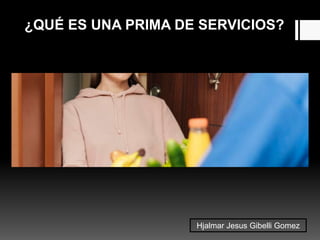 ¿QUÉ ES UNA PRIMA DE SERVICIOS?
Hjalmar Jesus Gibelli Gomez
 