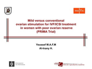 Mild versus conventional
ovarian stimulation for IVF/ICSI treatment
in women with poor ovarian reserve
(PRIMA Trial)
Youssef M.A.F.M
Al-Inany H.
 