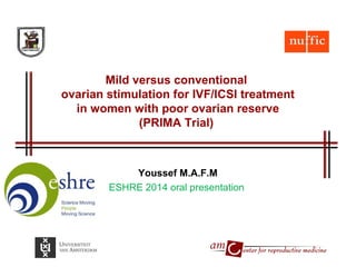 Mild versus conventional
ovarian stimulation for IVF/ICSI treatment
in women with poor ovarian reserve
(PRIMA Trial)
Youssef M.A.F.M
ESHRE 2014 oral presentation
 