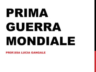PRIMA
GUERRA
MONDIALE
PROF.SSA LUCIA GANGALE

 