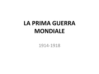 LA PRIMA GUERRA 
MONDIALE 
1914-1918 
 