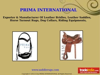 PRIMA INTERNATIONAL
Exporter & Manufacturer Of Leather Bridles, Leather Saddles,
    Horse Turnout Rugs, Dog Collars, Riding Equipments,




                        www.saddlerugs.com
            Copyright © 2012-13 by PRIMA INTERNATIONAL All Rights Reserved.
 