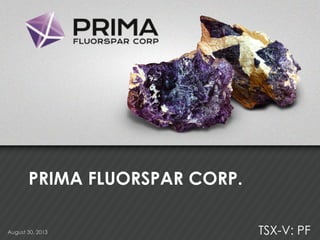 TSX-V: PF
PRIMA FLUORSPAR CORP.
August 30, 2013
 