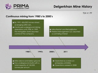 TSX-V: PF
15
Delgerkhan Mine History
Continuous mining from 1980’s to 2000’s
By 1991: 426,000 tonnes mined
averaging 63% CaF2
Continued underground mining
operations until 1998. In 1999 Mine Restart and Rehabilitation
the Mongolian state assumed Firebird Management LLC assumed
control of the company a controling interest
1980's 1990's 2000's 2011
Mine above and below ground Operated as a state run
Two underground shafts with a enterprise until 2006
total capacity of 150,000 Operations ceased in 2008
tonnes per annum
 