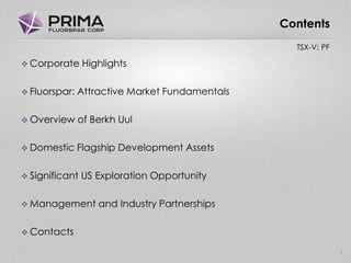TSX-V: PF
 Corporate Highlights
 Fluorspar: Attractive Market Fundamentals
 Overview of Berkh Uul
 Domestic Flagship Development Assets
 Significant US Exploration Opportunity
 Management and Industry Partnerships
 Contacts
3
Contents
 