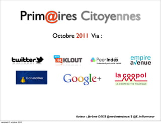 Prim@ires Citoyennes
                          Octobre 2011 Via :




                                  Auteur : Jérôme DEISS @mediassociaux12 @E_inﬂuenceur
vendredi 7 octobre 2011
 