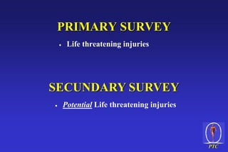 PTC
PRIMARY SURVEY
 Life threatening injuries
SECUNDARY SURVEY
 Potential Life threatening injuries
 