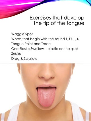Exercises that develop
the tip of the tongue
Waggle Spot
Words that begin with the sound T, D, L, N
Tongue Point and Trace
One Elastic Swallow – elastic on the spot
Snake
Drag & Swallow
 