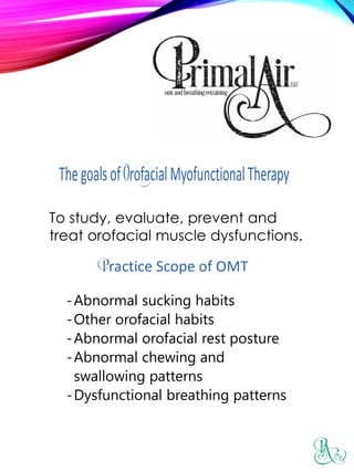 To study, evaluate, prevent and
treat orofacial muscle dysfunctions.
-Abnormal sucking habits
-Other orofacial habits
-Abnormal orofacial rest posture
-Abnormal chewing and
swallowing patterns
-Dysfunctional breathing patterns
 