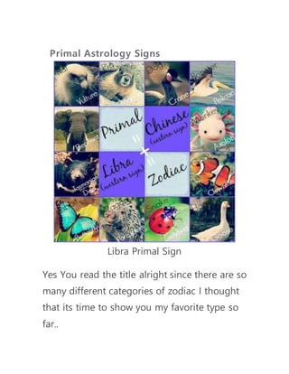 Primal Astrology Signs
Libra Primal Sign
Yes You read the title alright since there are so
many different categories of zodiac I thought
that its time to show you my favorite type so
far..
 