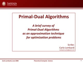 Carlo Lombardi,  June  2008 Theoretical  Computer  Science Primal-Dual Algorithms A brief survey of  Primal-Dual Algorithms  as an approximation technique  for optimization problems Scribe: Carlo Lombardi [email_address] 