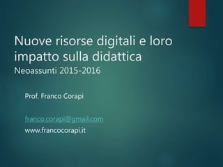 Nuove risorse digitali e loro
impatto sulla didattica
Neoassunti 2015-2016
Prof. Franco Corapi
franco.corapi@gmail.com
www.francocorapi.it
 