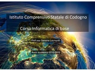 Istituto Comprensivo Statale di Codogno
Corso Informatica di base
Anno scolastico 2015-2016
Prof.ssa Gemma Lauropoli
 