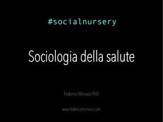 Sociologia della salute
Federico Monaco PhD
www.federicomonaco.com
#socialnursery
 