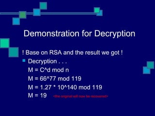 Demonstration for Decryption
! Base on RSA and the result we got !
 Decryption . . .
M = C^d mod n
M = 66^77 mod 119
M = 1.27 * 10^140 mod 119
M = 19 <the original will now be recovered>
 