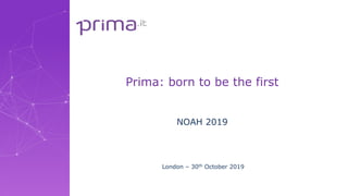 Prima: born to be the first
NOAH 2019
London – 30th October 2019
 
