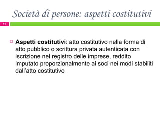 Società di persone: aspetti costitutivi Aspetti costitutivi : atto costitutivo nella forma di atto pubblico o scrittura privata autenticata con iscrizione nel registro delle imprese, reddito imputato proporzionalmente ai soci nei modi stabiliti dall’atto costitutivo 