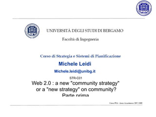 Michele Leidi
Michele.leidi@unibg.it
STR-C01
Web 2.0 : a new "community strategy"
or a "new strategy" on community?
Parte prima
 