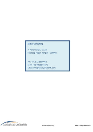 Mittal Consulting www.katalystwealth.com
Mittal Consulting
7, Panch Ratan, 7/128
Swaroop Nagar, Kanpur – 208002
Ph.: +91-512-6050062
Mob: +91-98188 66676
Email: info@katalystwealth.com
 