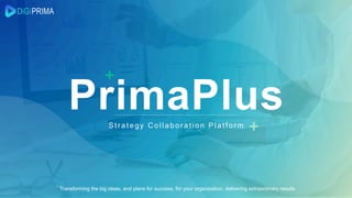 PrimaPlusStrategy Collaboration Platf or m
Transforming the big ideas, and plans for success, for your organization, delivering extraordinary results
 