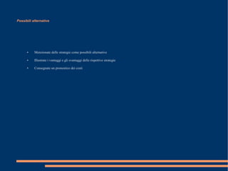 Possibili alternative

●

Menzionate delle strategie come possibili alternative

●

Illustrate i vantaggi e gli svantaggi delle rispettive strategie

●

Consegnate un pronostico dei costi

 