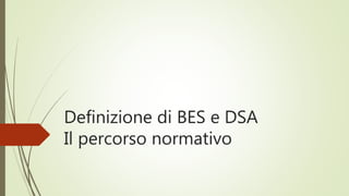 Definizione di BES e DSA
Il percorso normativo
 