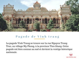 P a g o d e d e V i n h t r a n g
La pagode Vinh Trang se trouve sur la rue Nguyen Trung
Truc, au village My Phong, à la province Tien Giang. Cette
pagode est bien connue au sud et devient la vestige historique
nationale.
 