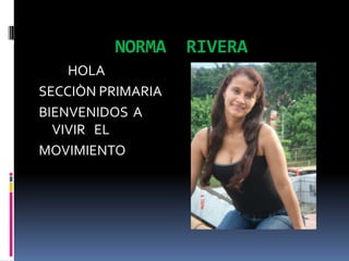 NORMA     RIVERA
    HOLA
SECCIÒN PRIMARIA
BIENVENIDOS A
  VIVIR EL
MOVIMIENTO
 