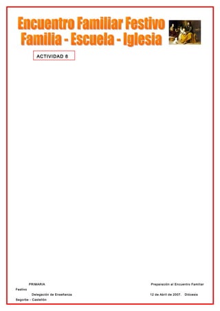 ACTIVIDAD 8




          PRIMARIA                   Preparación al Encuentro Familiar
Festivo
           Delegación de Enseñanza   12 de Abril de 2007.   Diócesis
Segorbe - Castellón
 