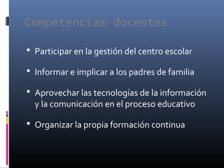 Competencias docentes
 Participar en la gestión del centro escolar
 Informar e implicar a los padres de familia
 Aprovechar las tecnologías de la información
y la comunicación en el proceso educativo
 Organizar la propia formación continua
 