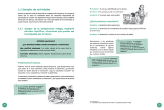 72 73
3.2 Ejemplos de actividades
Veamos un ejemplo donde se desarrolla la competencia de indagación. Es importante
aclarar que no todas las actividades tienen que desarrollar íntegramente las
capacidades en cuestión: eso depende del tiempo que se disponga y de los objetivos
del docente. Por ejemplo, para reforzar una o más capacidades de sus estudiantes, se
puede empezar por procesar la información existente.
3.2.1 Ejemplo de la competencia: Indaga, mediante
métodos científicos, situaciones que pueden ser
investigadas por la ciencia
Actividad experimental
¿Los alimentos cambian cuando comenzamos a masticarlos?
Idea científica relacionada: “Las partes internas de los seres vivos se
organizan en sistemas para cumplir funciones vitales”.
Contenidos relacionados: Sistema digestivo; transformación química de los
alimentos.
Problematiza situaciones
Podemos iniciar la sesión realizando algunas preguntas: ¿qué desayunamos hoy?,
¿qué partes de tu boca intervienen cuando masticas los alimentos?, ¿qué función
cumplen los dientes durante la masticación? Luego, los estudiantes comparten sus
respuestas con sus compañeros y el docente las sistematiza.
A continuación, mostramos un pedazo de galleta y preguntamos: ¿qué cambios sufren
los alimentos cuando comenzamos a masticarlos?, ¿hay alguna forma de reconocer
esos cambios?
En esta actividad, generamos una pregunta
de indagación. En otros casos, podemos
generar situaciones que lleven a los
estudiantes a formular sus propias preguntas
de indagación.
Con la información recopilada, elaboramos
textos e imágenes donde se demuestra que
el alcohol yodado colorea de azul negruzco
los alimentos que contienen almidón en su
composición.
9
Estudiante 1: Sí, solo que está triturada por los dientes.
Estudiante 2: No, porque ya está en nuestra boca.
Estudiante 3: Sí, porque sigue siendo galleta.
¿Cómo podríamos comprobarlo?
Estudiante 1: Realizando algún experimento.
Estudiante 2: Observando las características de la galleta antes y después de llevarla
a nuestra boca.
Estudiante 3: Realizando la masticación de un pedazo de galleta.
Mencionamos a los estudiantes
que podemos comprobar el cambio
en las características de algunas
sustancias, usando algunos
indicadores como el alcohol yodado
que permite reconocer los alimentos
que contienen almidón.
Frente a la pregunta, los estudiantes
formulan hipótesis que son posibles
respuestas. En este nivel, las hipótesis
formuladas por los estudiantes se
caracterizan por el uso del conocimiento
científico y su relación con el problema de
indagación.
9	 Lo siguiente es solo un ejemplo de una situación que podemos encontrar en el aula.
 