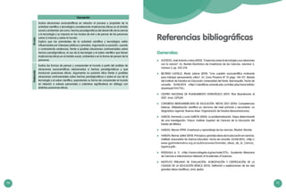 110 111
VIIciclo
Evalúa situaciones sociocientíficas en relación al proceso y propósito de la
actividad científica y tecnológica considerando implicancias éticas en el ámbito
social y ambiental; así como, hechos paradigmáticos del desarrollo de la ciencia
y la tecnología y su impacto en los modos de vivir y de pensar de las personas
sobre sí mismas y sobre el mundo.
Explica que las prioridades de la actividad científica y tecnológica están
influenciadas por intereses públicos y privados. Argumenta su posición, usando
o contrastando evidencias, frente a posibles situaciones controversiales sobre
hechos paradigmáticos, el uso de la tecnología o el saber científico que tienen
implicancias éticas en el ámbito social, ambiental o en la forma de pensar de la
personas.
Destacado
Evalúa las formas de pensar y comprender el mundo a partir del análisis de
situaciones sociocientíficas relacionadas a hechos paradigmáticos y que
involucran posiciones éticas. Argumenta su posición ética frente a posibles
situaciones controversiales sobre hechos paradigmáticos o sobre el uso de la
tecnología y el saber científico, exponiendo su forma de comprender el mundo
en relación a valores personales y colectivos significativos en diálogo con
distintas posiciones éticas.
Descripción
Generales:
	 ACEVEDO, José Antonio y otros (2003). “Creencias sobre la tecnología y sus relaciones
con la ciencia”. En: Revista Electrónica de Enseñanza de las Ciencias, volumen 2,
número 3, pp. 353-376.
	 BELTRÁN CASTILLO, María Juliana (2010). “Una cuestión sociocientífica motivante
para trabajar pensamiento crítico”. En: Zona Próxima Nº 12 págs. 144-157. Revista
del Instituto de Estudios en Educación Universidad del Norte. Barranquilla. Fecha de
consulta: 15/08/2014 <http//:rcientificas.uninorte.edu.co/index.php/zona/article/
download/1141/712>.
	 CENTRO NACIONAL DE PLANEAMIENTO ESTRATÉGICO (2011). Plan Bicentenario al
2021. Lima: CEPLAN.
	 CONGRESO IBEROAMERICANO DE EDUCACIÓN. METAS 2021 (2010). Competencias
básicas. Alfabetización científica en alumnos del nivel primario y secundario: un
diagnóstico regional. Buenos Aires: Organización de Estados Iberoamericanos.
	 GARCÍA, Fernando y Lucía GARCÍA (2005). La problematización. Etapa determinante
de una investigación. Toluca: Instituto Superior de Ciencias de la Educación del
Estado de México.
	 HARLEN, Wynne (1999). Enseñanza y aprendizaje de las ciencias. Madrid: Morata.
	 HARLEN, Wynne; editor (2010). Principios y grandes ideas de la educación en ciencias.
Hatfield: Association for Science Education. Fecha de consulta: 25/08/2013. <http://
www.gpdmatematica.org.ar/publicaciones/Grandes_Ideas_de_la_Ciencia_
Espanol.pdf>.
	 INDÁGALA (s. f.). <http://www.indagala.org/es/node/372>. Academia Mexicana
de Ciencias e Interamerican Network of Academies of Sciences.
	 INSTITUTO PERUANO DE EVALUACIÓN, ACREDITACIÓN Y CERTIFICACIÓN DE LA
CALIDAD DE LA EDUCACIÓN BÁSICA (2013). Definición y explicaciones de las seis
grandes ideas científicas. Lima: Ipeba.
Referencias bibliográficas
 
