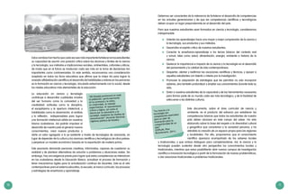 10 11
“La ciencia y la
tecnología son
componentes esenciales
para un plan de
innovación para la
competitividad de un
país”
(CEPLAN, Plan
Bicentenario, 2011).
Debemos ser conscientes de la relevancia de fortalecer el desarrollo de competencias
en las actuales generaciones y de que las competencias científicas y tecnológicas
deben ocupar un lugar preponderante en el desarrollo del país.
Para que nuestros estudiantes sean formados en ciencia y tecnología, consideramos
indispensable:
	 Orientar los aprendizajes hacia una mayor y mejor comprensión de la ciencia y
la tecnología, sus productos y sus métodos.
	 Desarrollar el espíritu crítico de nuestros estudiantes.
	 Conectar la enseñanza-aprendizaje a los temas básicos del contexto real
y actual, tales como salud, alimentación, energía, ambiente e historia de la
ciencia.
	 Destacar la importancia e impacto de la ciencia y la tecnología en el desarrollo
del pensamiento y la calidad de vida contemporáneos.
	 Despertar, alentar y reafirmar las vocaciones científicas y técnicas, y apoyar a
aquellos estudiantes con talento o interés por la investigación.
	 Promover la adquisición de estrategias que les permitan no solo incorporar
saberes, sino también profundizar y ampliar sus conocimientos durante toda su
vida.
	 Dotar a nuestros estudiantes de la capacidad y de las herramientas necesarias
para formar parte de un mundo cada vez más tecnológico, y de la facilidad de
adecuarse a las distintas culturas.
Este documento, sobre el área curricular de ciencia y
ambiente, es el producto del esfuerzo por establecer las
competencias básicas que todos los estudiantes de nuestro
país deben alcanzar en este campo del saber. Ha sido
elaborado sobre la base del respeto a la diversidad cultural
y geográfica que caracteriza a la sociedad peruana, y ha
atendido la creación de un espacio propio para las regiones
y localidades. Por ello, proponemos que el conocimiento
científico aparezca acompañado de los saberes locales
y tradicionales, y que ambos dialoguen para complementarse. Así, la ciencia y la
tecnología pueden sustentar desde otra perspectiva los conocimientos locales y
tradicionales, mientras que estos posibilitarán abrir nuevos campos de investigación
científica e innovación tecnológica a partir de la formulación de nuevas problemáticas,
o dar soluciones tradicionales a problemas tradicionales.
“[El Estado] promoverá en toda
la población, particularmente
en la juventud y la niñez,
la creatividad, el método
experimental, el razonamiento
crítico y lógico, así como el
afecto por la naturaleza y la
sociedad, mediante los medios de
comunicación” (Acuerdo Nacional,
vigésima política de Estado).
Estos cambios han hecho que cada vez sea más importante fortalecer en los estudiantes
su capacidad de asumir una posición crítica sobre los alcances y límites de la ciencia
y la tecnología, sus métodos e implicaciones sociales, ambientales, culturales y éticas,
de modo que en el futuro se involucren cada vez más en la toma de decisiones tan
importantes como controversiales. En este sentido, reconocemos una consideración
aceptada en todos los foros educativos que afirma que la mejor vía para lograr la
ansiada alfabetización científica y el desarrollo de habilidades y valores en las personas
es la formación en ciencia y tecnología, vinculada estrechamente con lo social, desde
los niveles educativos más elementales de la educación.
La educación en ciencia y tecnología
contribuye a desarrollar cualidades innatas
del ser humano como la curiosidad y la
creatividad: actitudes como la disciplina,
el esceptisismo y la apertura intelectual, y
habilidades como la observación, el análisis
y la reflexión, indispensables para lograr
una formación intelectual sólida en nuestros
futuros ciudadanos. Así podrán impulsar el
desarrollo de nuestro país al generar nuevos
conocimientos, crear nuevos productos o
darle un valor agregado a lo ya existente a través de tecnologías de avanzada, en
lugar de depender de la cultura y los avances científicos y tecnológicos de otros países,
y perpetuar un modelo económico basado en la exportación de materia prima.
Este escenario demanda personas creativas, informadas, capaces de cuestionar su
realidad y de plantear alternativas de solución a problemas y situaciones reales. Sin
embargo, hay una exigencia previa para lograr que estas competencias se interioricen
en los ciudadanos desde la Educación Básica: actualizar el proceso de formación y
tener mecanismos ágiles para la actualización continua de docentes. Este es el reto
contemporáneo para el sistema educativo, la escuela, el marco curricular, los procesos
y estrategias de enseñanza y aprendizaje.
 