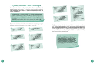 12 13
Esta área curricular permitirá a los estudiantes del ciclo IV actuar sobre su medio, es
decir, sobre los objetos y seres que lo rodean. Su curiosidad y capacidad de asombro
serán los motores que movilizarán estas acciones. Podrá explicarse, por ejemplo, si es
que vive cerca del mar, por qué se producen las mareas. O si vive en la selva o en la
sierra, por qué se forma un arcoiris, o la importancia de la conservación de las plantas
y su influencia en la vida de las personas.
Para ser conscientes de que comprender
conceptos científicos y tecnológicos nos
ayuda a tomar decisiones informadas
sobre salud, recursos naturales y
energéticos, ambiente, transporte,
medios de información y comunicación.
Para disponer de una metodología
basada en el cuestionamiento científico,
en el reconocimiento de las propias
limitaciones y en el juicio crítico y
razonado.
Para ser capaces de reflexionar y
reconocer:
•	si lo que hacemos en la industria o
en el campo de cultivo es ciencia,
técnica o tecnología;
•	si el método o las técnicas que
usamos para investigar en ciencia
sirven también para investigar en
tecnología;
•	si los resultados de un experimento
son válidos y confiables;
•	si las conclusiones obtenidas
en nuestra experimentación es
generalizable o singular, transitoria
o permanente.
1.2 ¿Para qué aprender Ciencia y Tecnología?
Hay una marcada tendencia a subrayar la importancia del aprendizaje de la ciencia
y la tecnología en todo el mundo. En la Conferencia Mundial sobre la Ciencia para el
Siglo XXI, auspiciada por la UNESCO y el Consejo Internacional para la Ciencia, por
ejemplo, se declaró que:
“Para que un país esté en condiciones de atender a las necesidades fundamentales de su
población, la enseñanza de las ciencias y la tecnología es un imperativo estratégico (...).
Hoy más que nunca es necesario fomentar y difundir la alfabetización científica en todas
las culturas y en todos los sectores de la sociedad, (...) a fin de mejorar la participación
de los ciudadanos en la adopción de decisiones relativas a las aplicaciones de los nuevos
conocimientos”
(UNESCO, Declaración de Budapest sobre la Ciencia y el Uso del Saber Científico, 1999).
Para amar la naturaleza sobre la
base de comprenderla mejor.
Para “hacer ciencia” utilizando la
indagación.
Para romper con el paradigma de que
el conocimiento científico y tecnológico
solo es producido en los países
desarrollados.
Para disminuir las brechas de género,
lengua, cultura, posición económica,
situación geográfica u otras, porque
es necesario que amplios sectores
de la sociedad accedamos a este
conocimiento.
Para entender conceptos, principios
o leyes científicas que nos ayuden
a comprender que la realización de
observaciones y experimentos es una
forma de probar la validez de una
proposición acerca del mundo natural.
Para entender que la ciencia y la
tecnología ejercen un gran efecto
sobre el sistema productivo y la
generación de conocimiento.
Frente a este panorama, es necesario que nos planteemos propósitos que pongan
énfasis en la enseñanza de la ciencia y la tecnología en nuestro país.
“(…) la influencia creciente de las ciencias y la
tecnología, su contribución a la transformación de
nuestras concepciones y formas de vida, obligan a
considerar la introducción de una formación científica
y tecnológica (indebidamente minusvalorada) como
un elemento clave de la cultura general de los futuros
ciudadanos y ciudadanas, que los preparen para la
comprensión del mundo en que viven y para la necesaria
toma de decisiones”.
							
				 Daniel Gil, 1996
 