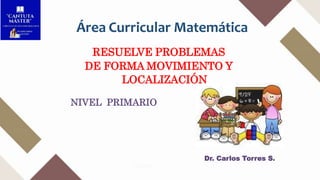 NIVEL PRIMARIO
Área Curricular Matemática
Dr. Carlos Torres S.
RESUELVE PROBLEMAS
DE FORMA MOVIMIENTO Y
LOCALIZACIÓN
 