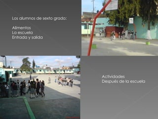Los alumnos de sexto grado: Alimentos  La escuela Entrada y salida  Actividades  Después de la escuela 