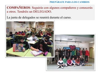 PREPÁRATE PARA LOS CAMBIOS
COMPAÑEROS: Seguirás con algunos compañeros y conocerás
a otros. Tendréis un DELEGADO.
La junta de delegados se reunirá durante el curso.
 
